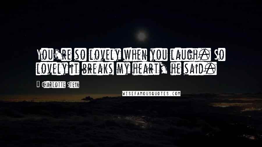 Charlotte Stein Quotes: You're so lovely when you laugh. So lovely it breaks my heart, he said.