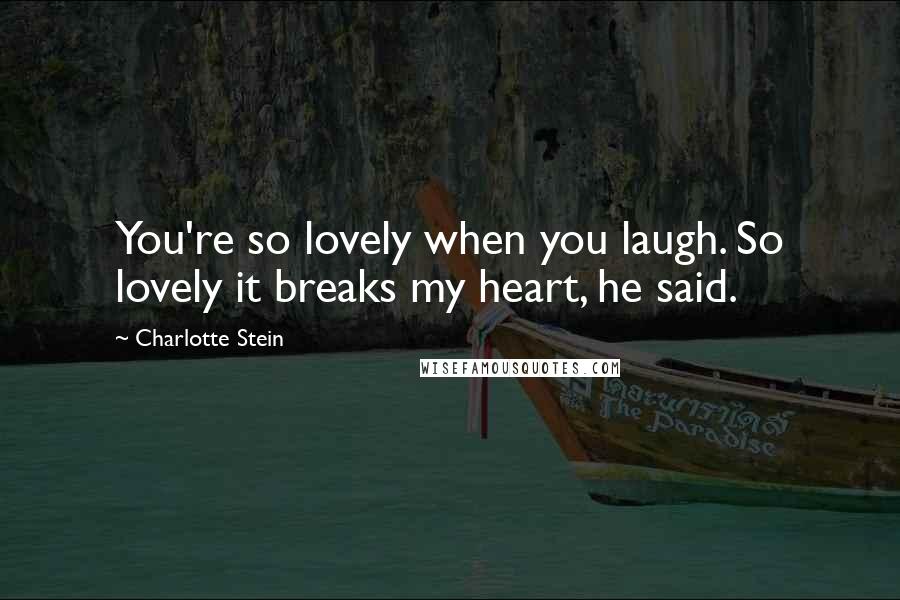 Charlotte Stein Quotes: You're so lovely when you laugh. So lovely it breaks my heart, he said.