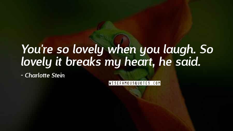 Charlotte Stein Quotes: You're so lovely when you laugh. So lovely it breaks my heart, he said.