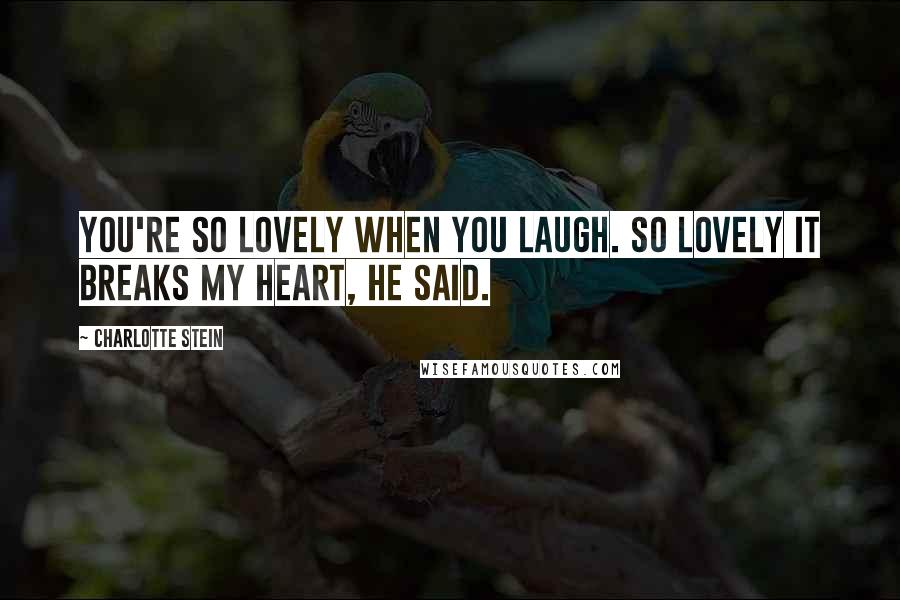 Charlotte Stein Quotes: You're so lovely when you laugh. So lovely it breaks my heart, he said.