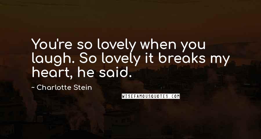 Charlotte Stein Quotes: You're so lovely when you laugh. So lovely it breaks my heart, he said.