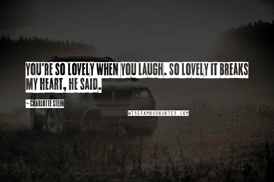 Charlotte Stein Quotes: You're so lovely when you laugh. So lovely it breaks my heart, he said.