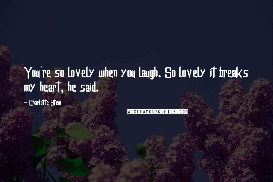 Charlotte Stein Quotes: You're so lovely when you laugh. So lovely it breaks my heart, he said.