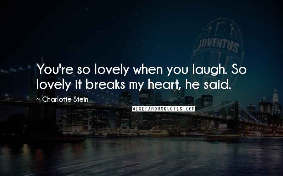 Charlotte Stein Quotes: You're so lovely when you laugh. So lovely it breaks my heart, he said.