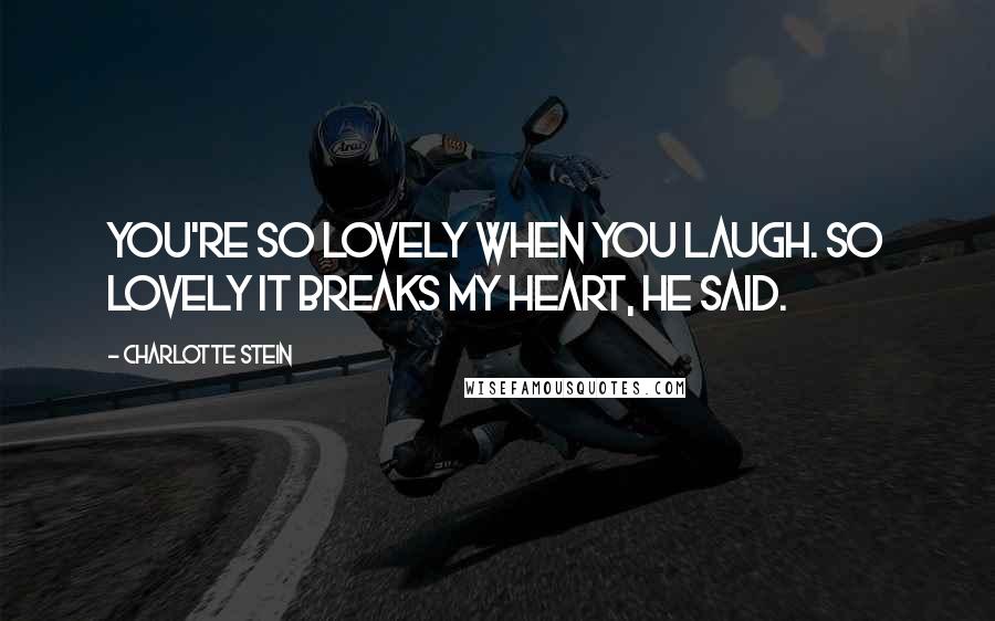 Charlotte Stein Quotes: You're so lovely when you laugh. So lovely it breaks my heart, he said.