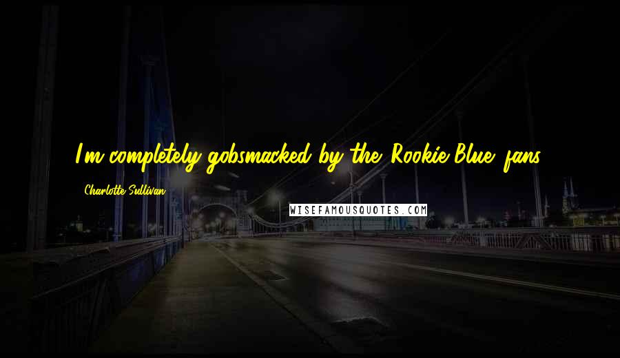 Charlotte Sullivan Quotes: I'm completely gobsmacked by the 'Rookie Blue' fans.