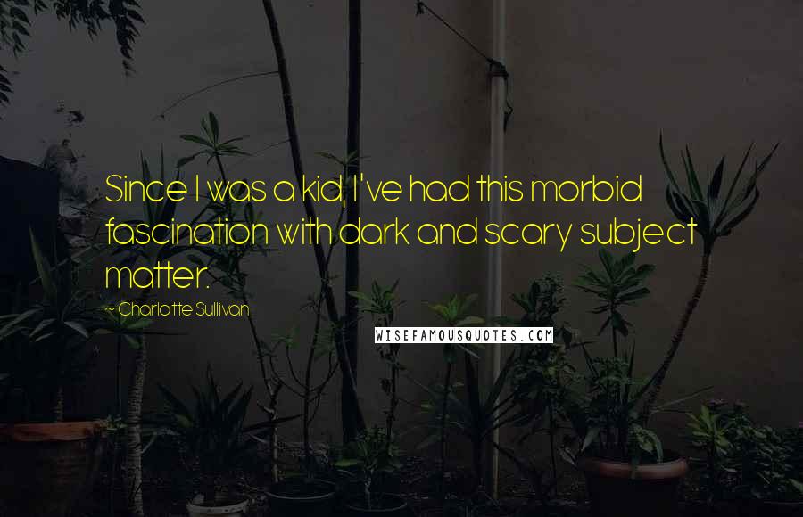 Charlotte Sullivan Quotes: Since I was a kid, I've had this morbid fascination with dark and scary subject matter.
