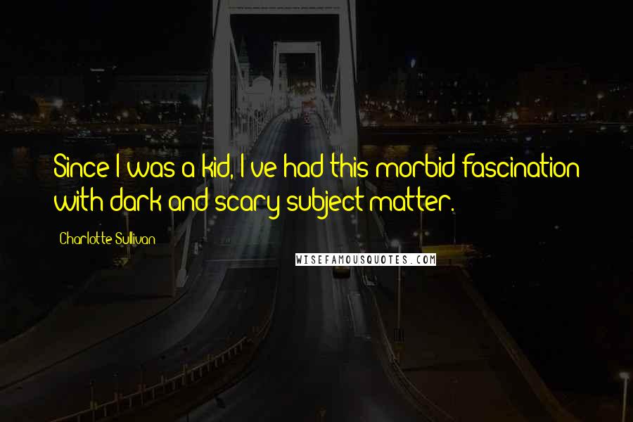 Charlotte Sullivan Quotes: Since I was a kid, I've had this morbid fascination with dark and scary subject matter.