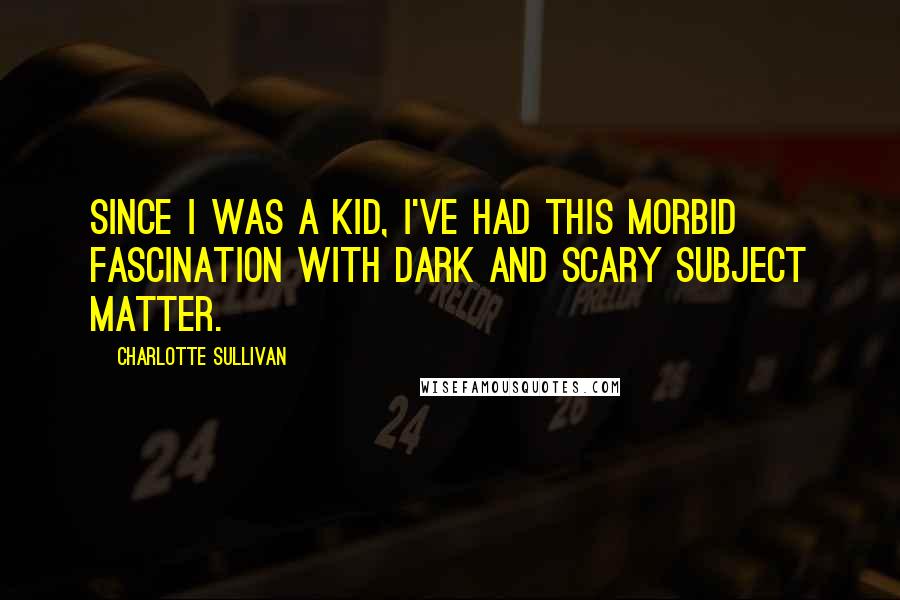 Charlotte Sullivan Quotes: Since I was a kid, I've had this morbid fascination with dark and scary subject matter.