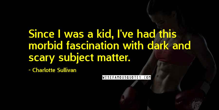 Charlotte Sullivan Quotes: Since I was a kid, I've had this morbid fascination with dark and scary subject matter.