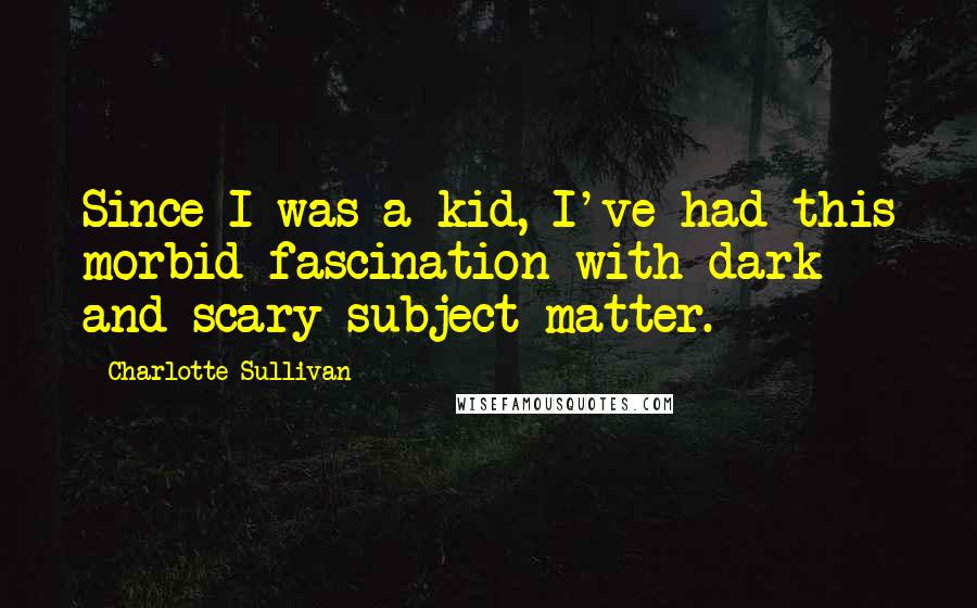 Charlotte Sullivan Quotes: Since I was a kid, I've had this morbid fascination with dark and scary subject matter.