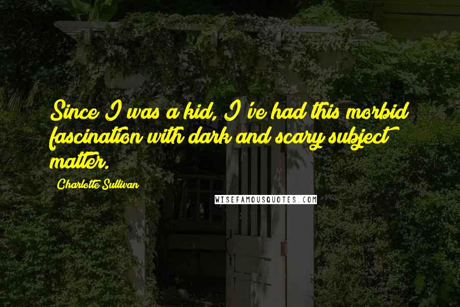 Charlotte Sullivan Quotes: Since I was a kid, I've had this morbid fascination with dark and scary subject matter.