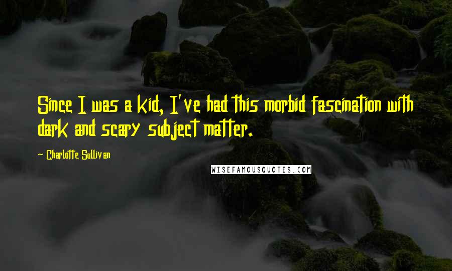 Charlotte Sullivan Quotes: Since I was a kid, I've had this morbid fascination with dark and scary subject matter.