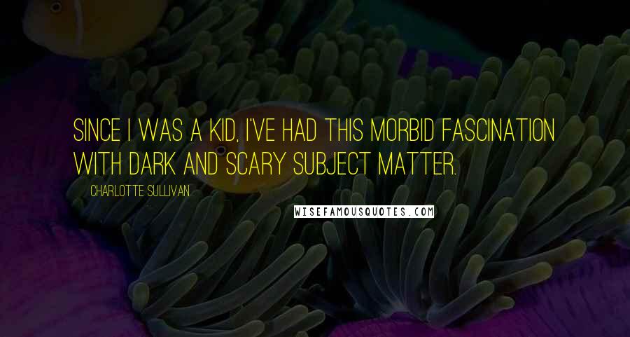 Charlotte Sullivan Quotes: Since I was a kid, I've had this morbid fascination with dark and scary subject matter.