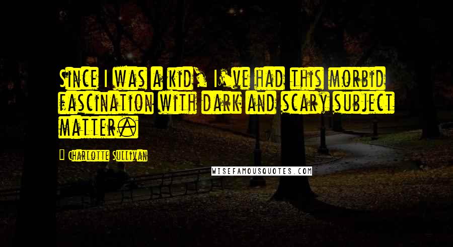 Charlotte Sullivan Quotes: Since I was a kid, I've had this morbid fascination with dark and scary subject matter.