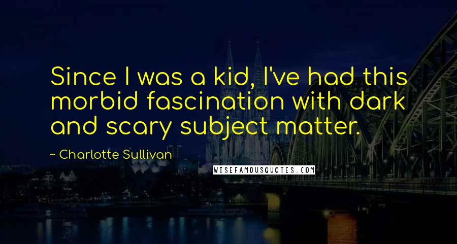 Charlotte Sullivan Quotes: Since I was a kid, I've had this morbid fascination with dark and scary subject matter.