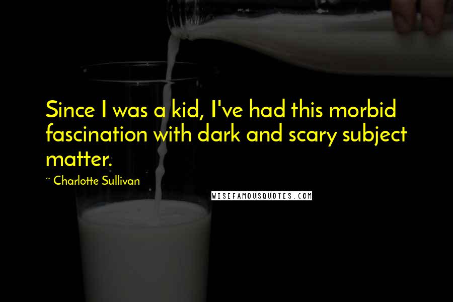 Charlotte Sullivan Quotes: Since I was a kid, I've had this morbid fascination with dark and scary subject matter.