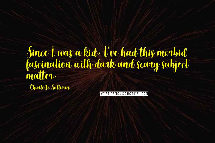 Charlotte Sullivan Quotes: Since I was a kid, I've had this morbid fascination with dark and scary subject matter.