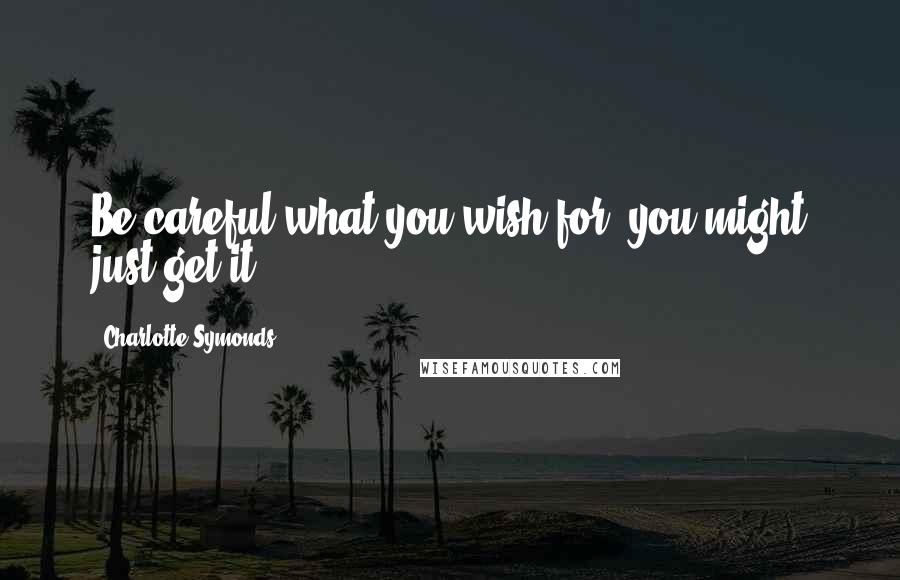 Charlotte Symonds Quotes: Be careful what you wish for, you might just get it