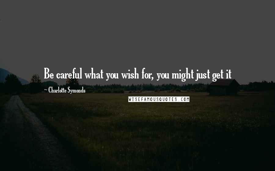 Charlotte Symonds Quotes: Be careful what you wish for, you might just get it