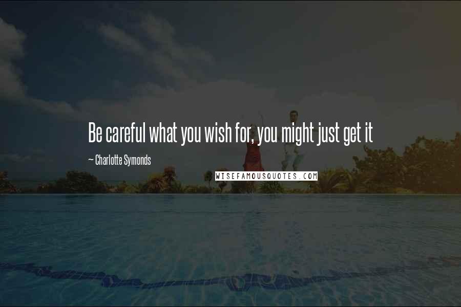 Charlotte Symonds Quotes: Be careful what you wish for, you might just get it