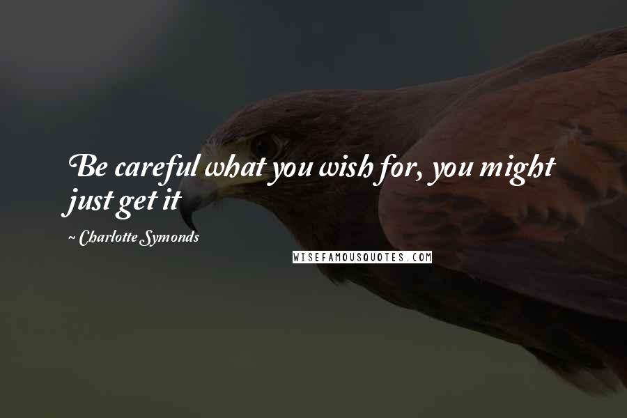 Charlotte Symonds Quotes: Be careful what you wish for, you might just get it