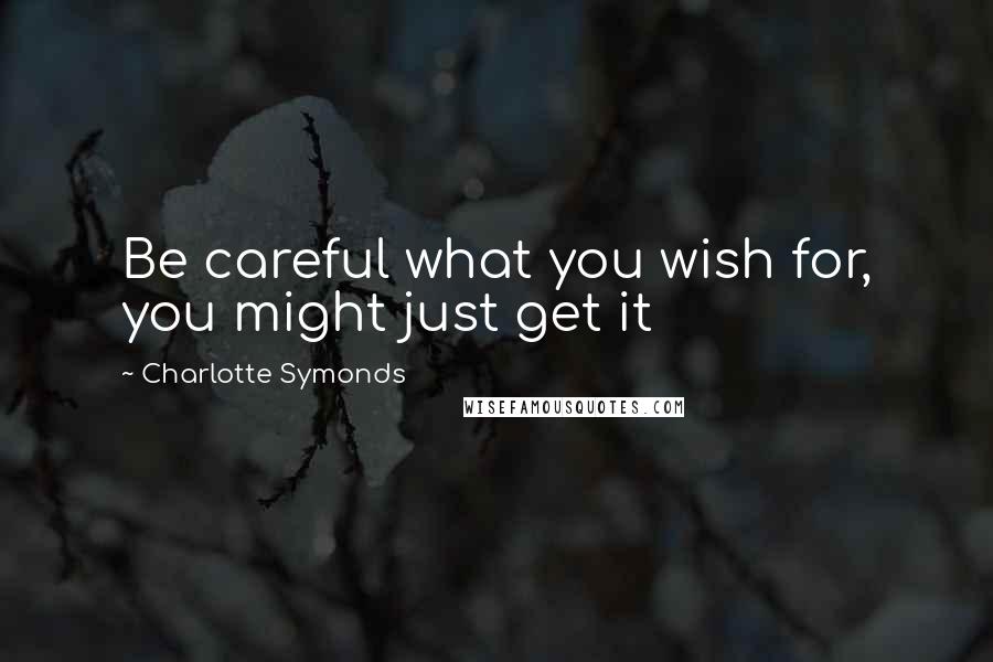 Charlotte Symonds Quotes: Be careful what you wish for, you might just get it