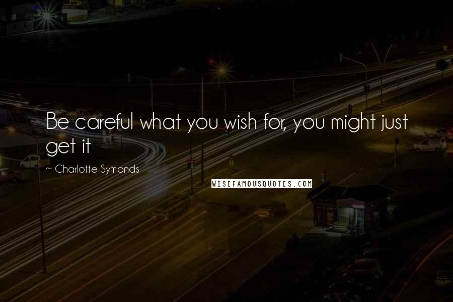 Charlotte Symonds Quotes: Be careful what you wish for, you might just get it