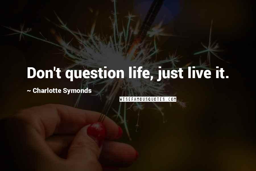 Charlotte Symonds Quotes: Don't question life, just live it.