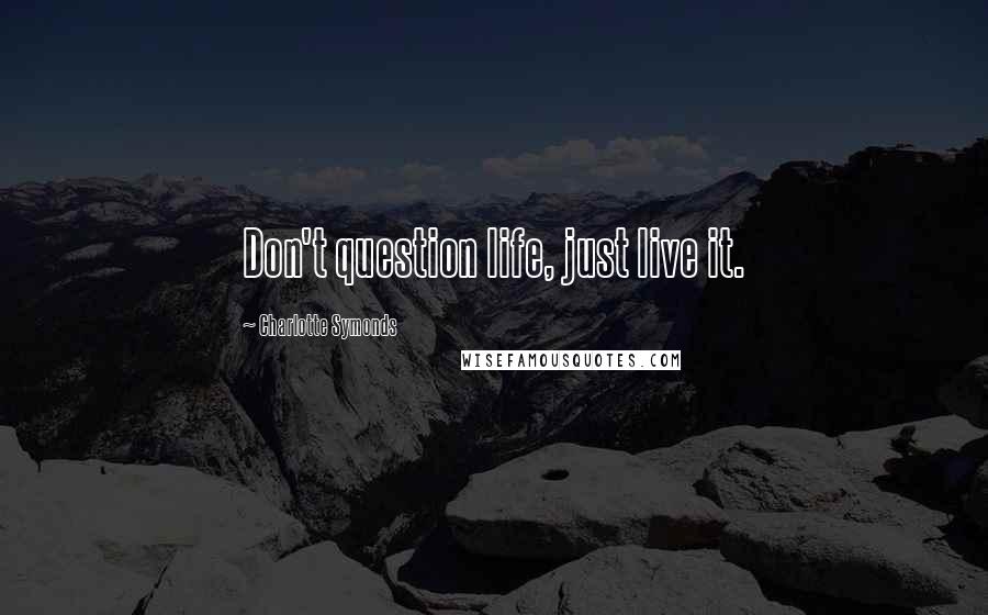Charlotte Symonds Quotes: Don't question life, just live it.