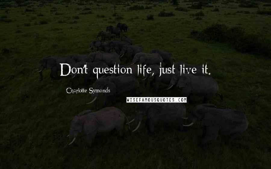 Charlotte Symonds Quotes: Don't question life, just live it.
