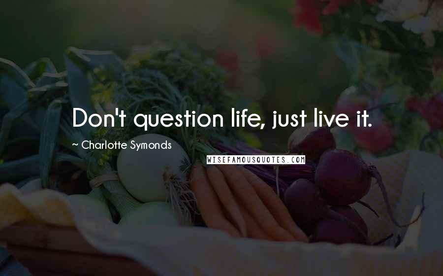Charlotte Symonds Quotes: Don't question life, just live it.