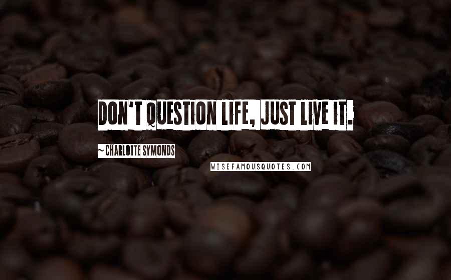 Charlotte Symonds Quotes: Don't question life, just live it.