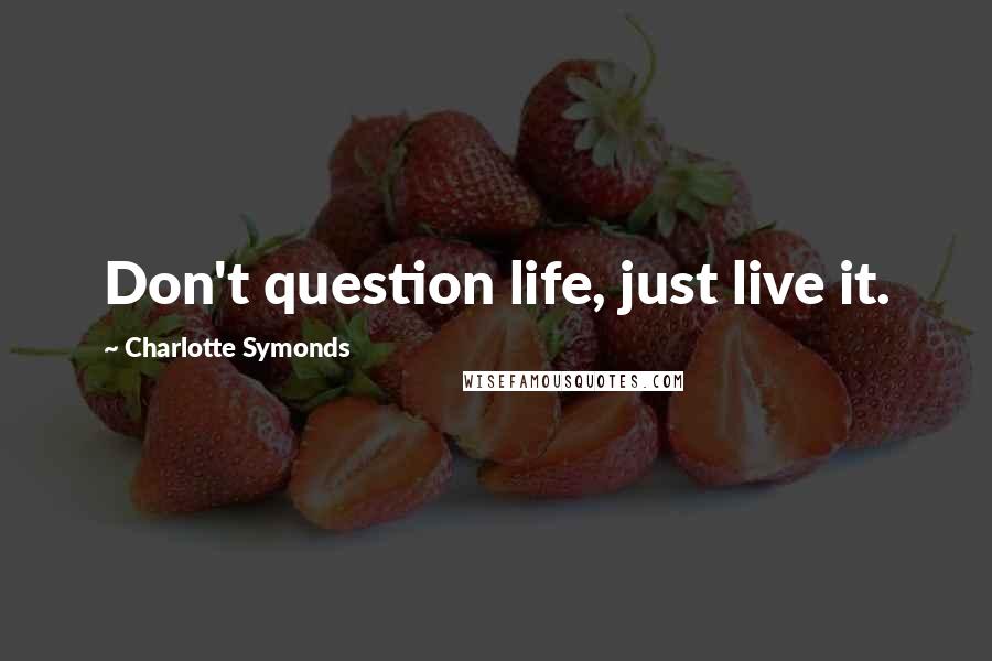 Charlotte Symonds Quotes: Don't question life, just live it.