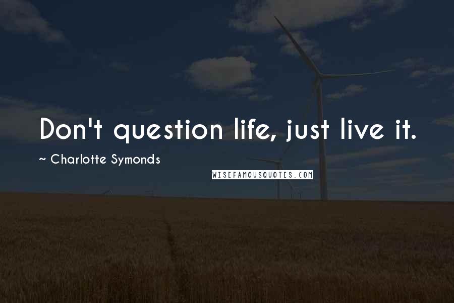 Charlotte Symonds Quotes: Don't question life, just live it.
