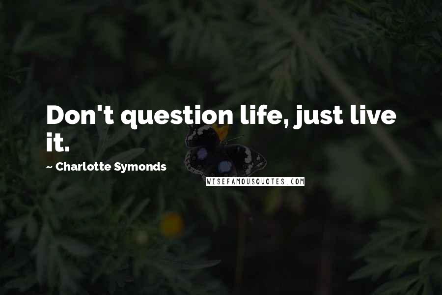 Charlotte Symonds Quotes: Don't question life, just live it.