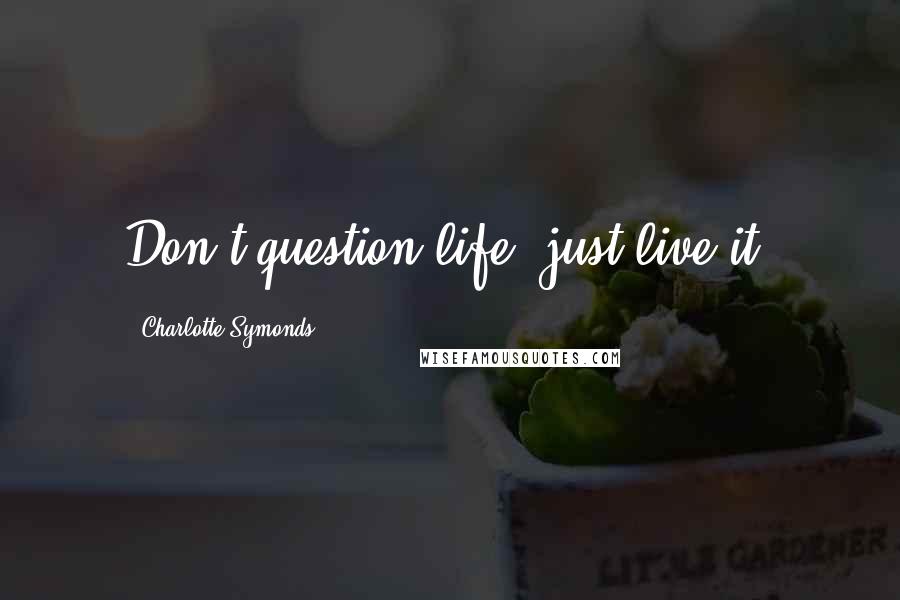 Charlotte Symonds Quotes: Don't question life, just live it.