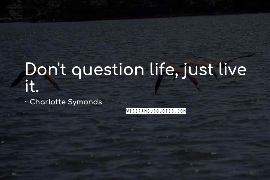 Charlotte Symonds Quotes: Don't question life, just live it.