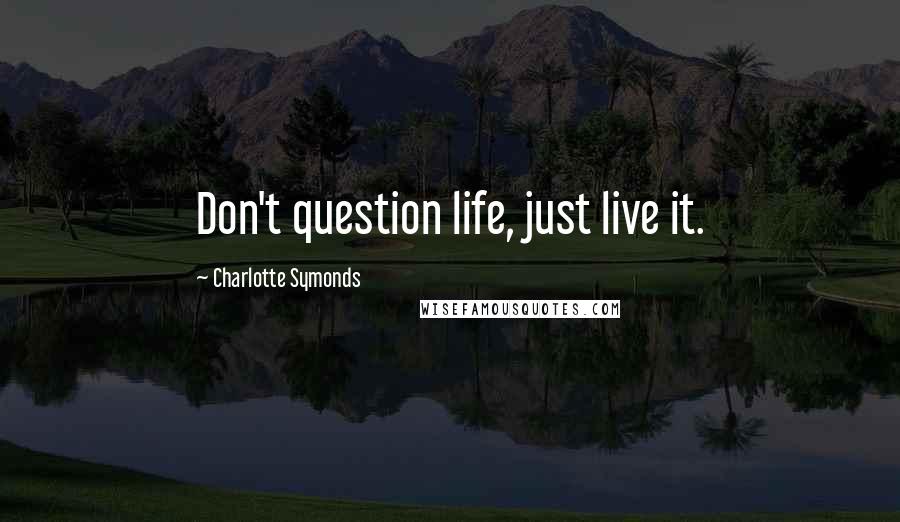 Charlotte Symonds Quotes: Don't question life, just live it.
