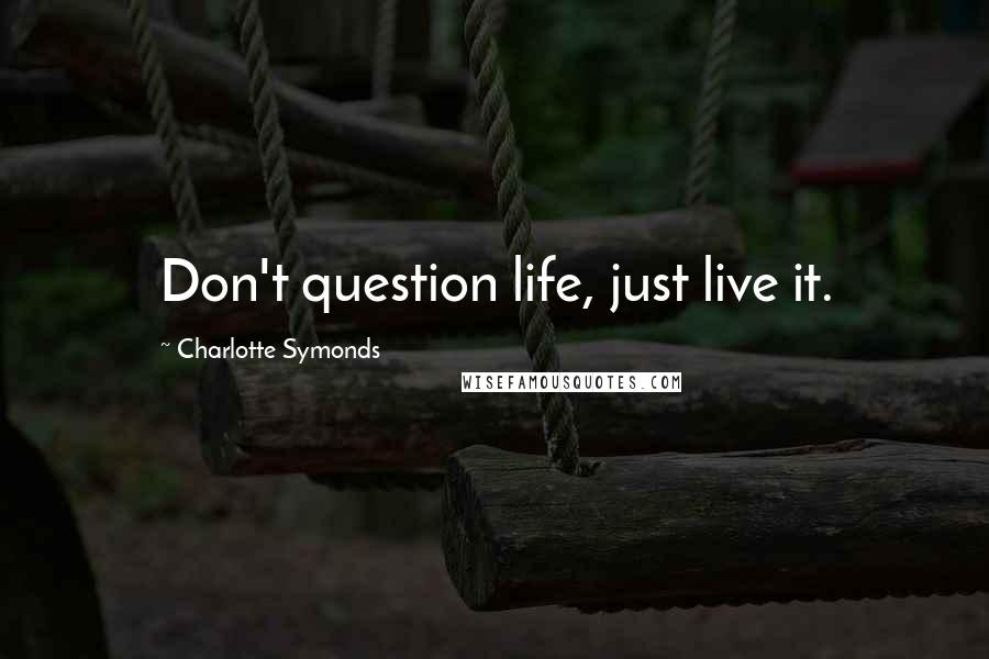 Charlotte Symonds Quotes: Don't question life, just live it.