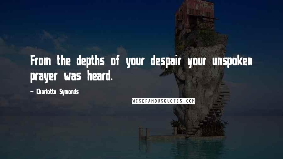 Charlotte Symonds Quotes: From the depths of your despair your unspoken prayer was heard.