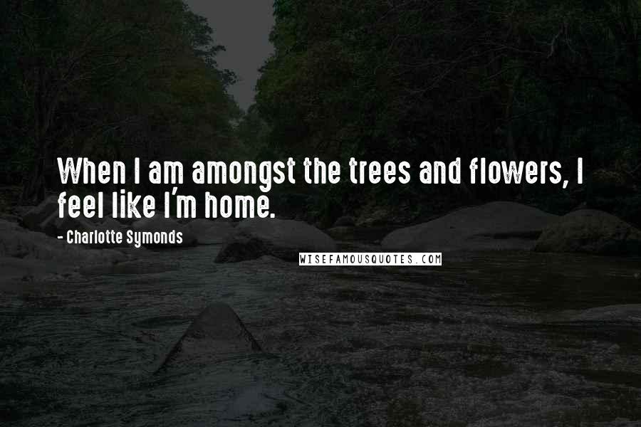 Charlotte Symonds Quotes: When I am amongst the trees and flowers, I feel like I'm home.