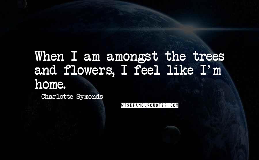 Charlotte Symonds Quotes: When I am amongst the trees and flowers, I feel like I'm home.