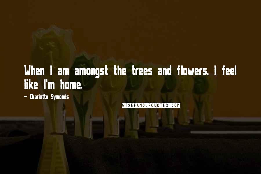 Charlotte Symonds Quotes: When I am amongst the trees and flowers, I feel like I'm home.