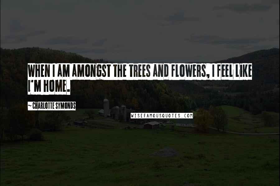 Charlotte Symonds Quotes: When I am amongst the trees and flowers, I feel like I'm home.