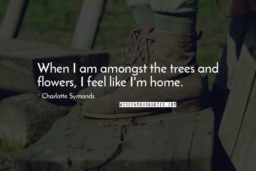 Charlotte Symonds Quotes: When I am amongst the trees and flowers, I feel like I'm home.