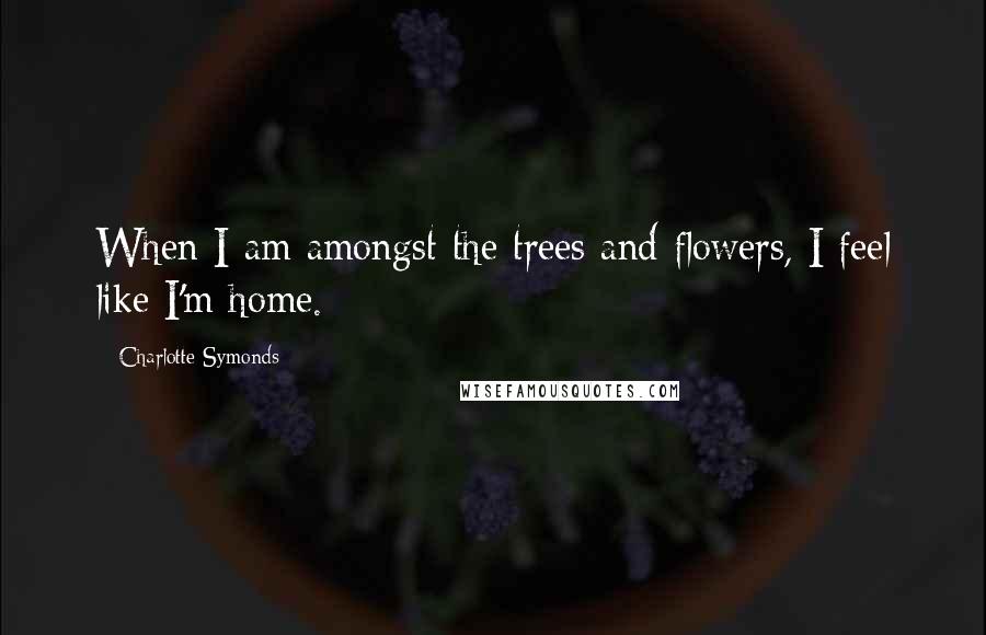 Charlotte Symonds Quotes: When I am amongst the trees and flowers, I feel like I'm home.