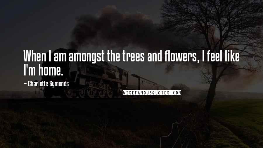 Charlotte Symonds Quotes: When I am amongst the trees and flowers, I feel like I'm home.