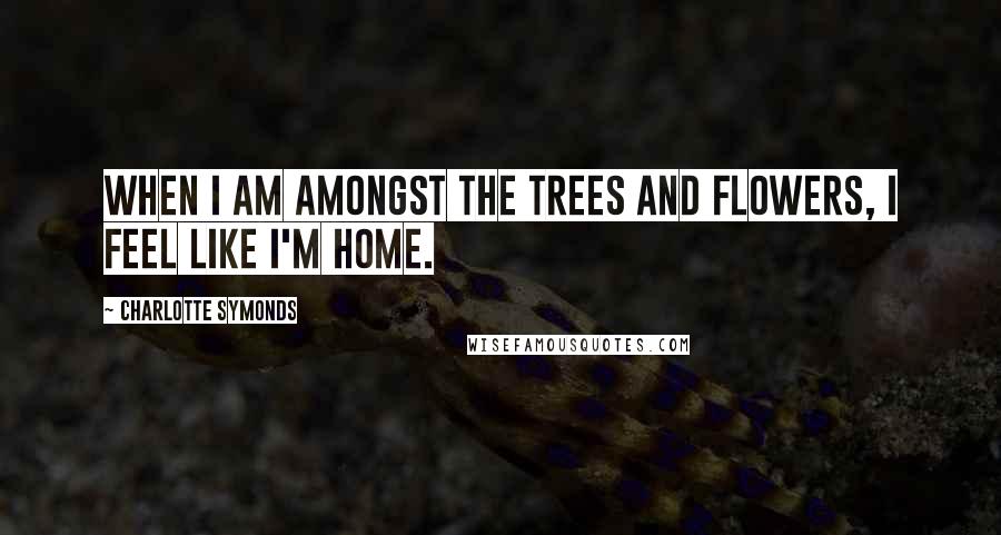 Charlotte Symonds Quotes: When I am amongst the trees and flowers, I feel like I'm home.