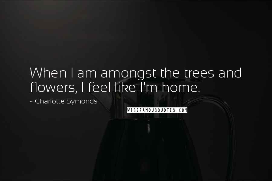 Charlotte Symonds Quotes: When I am amongst the trees and flowers, I feel like I'm home.